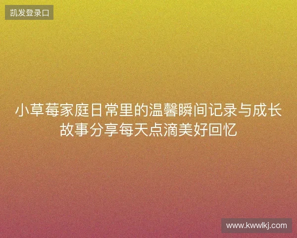 小草莓家庭日常里的温馨瞬间记录与成长故事分享每天点滴美好回忆