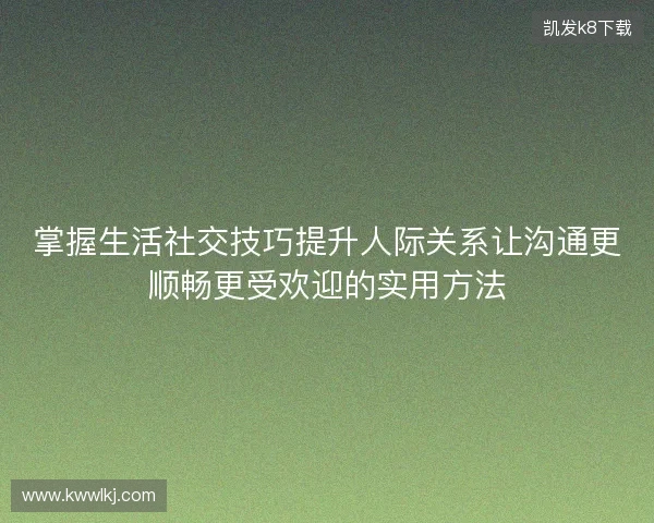 掌握生活社交技巧提升人际关系让沟通更顺畅更受欢迎的实用方法